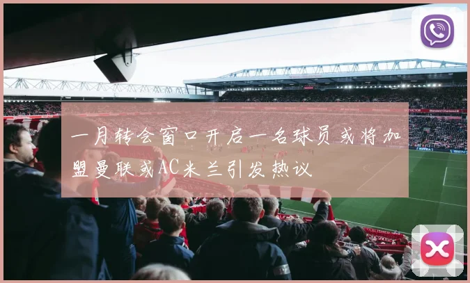 一月转会窗口开启一名球员或将加盟曼联或AC米兰引发热议