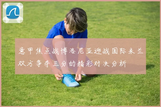 意甲焦点战博洛尼亚迎战国际米兰双方争夺三分的精彩对决分析